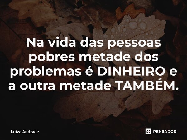 ⁠Na vida das pessoas pobres metade dos problemas é DINHEIRO e a outra metade TAMBÉM.... Frase de Luiza Andrade.