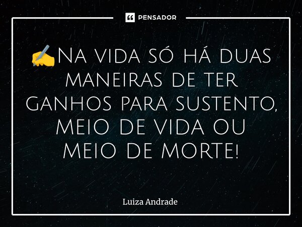 ✍️⁠Na vida só há duas maneiras de ter ganhos para sustento, MEIO DE VIDA OU MEIO DE MORTE!... Frase de Luiza Andrade.