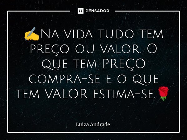 ✍️⁠Na vida tudo tem preço ou valor. O que tem PREÇO compra-se e o que tem VALOR estima-se.🌹... Frase de Luiza Andrade.