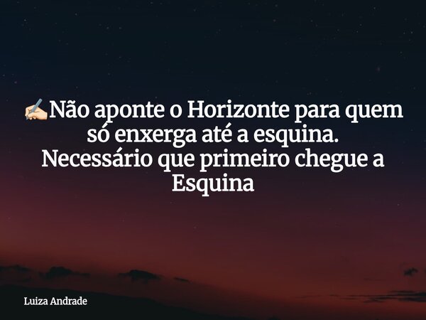 ✍🏻Não aponte o Horizonte para quem só enxerga até a esquina. Necessário que primeiro chegue a Esquina... Frase de Luiza Andrade.