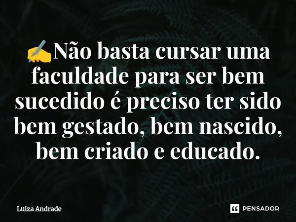 ⁠✍️Não basta cursar uma faculdade para ser bem sucedido é preciso ter sido bem gestado, bem nascido, bem criado e educado.... Frase de Luiza Andrade.