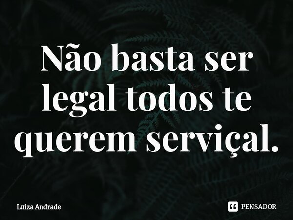 ⁠Não basta ser legal todos te querem serviçal.... Frase de Luiza Andrade.