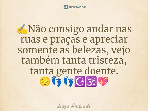 ⁠✍️Não consigo andar nas ruas e praças e apreciar somente as belezas, vejo também tanta tristeza, tanta gente doente. 😔👣👣☪️🕉️💖... Frase de Luiza Andrade.