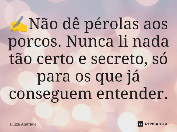 ✍️⁠Não dê pérolas aos porcos. Nunca li nada tão certo e secreto, só para os que já conseguem entender.... Frase de Luiza Andrade.