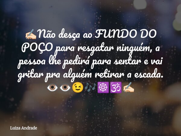 ✍🏻Não desça ao FUNDO DO POÇO para resgatar ninguém, a pessoa lhe pedirá para sentar e vai gritar pra alguém retirar a escada. 👁️👁️😉🎶☸️🕉️✍🏻... Frase de Luiza Andrade.