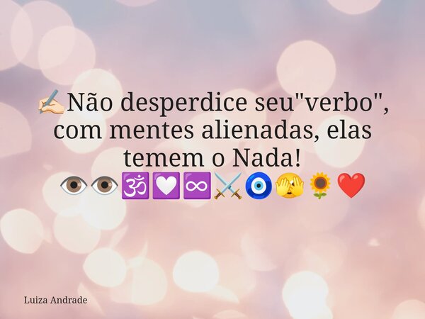✍🏻Não desperdice seu "verbo", com mentes alienadas, elas temem o Nada! 👁️👁️🕉️💟♾️⚔️🧿🫣🌻❤️... Frase de Luiza Andrade.