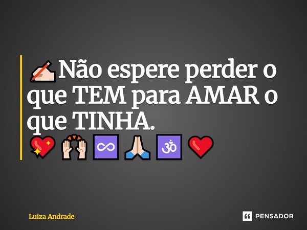 ✍🏻Não espere perder o que TEM para AMAR o que TINHA. 💖🙌🏻♾️🙏🏻🕉️❤️... Frase de Luiza Andrade.