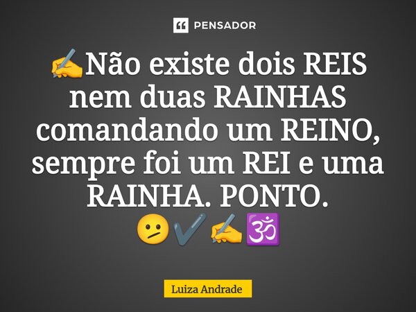 ⁠✍️Não existe dois REIS nem duas RAINHAS comandando um REINO, sempre foi um REI e uma RAINHA. PONTO. 🫤✔️✍️🕉️... Frase de Luiza Andrade.