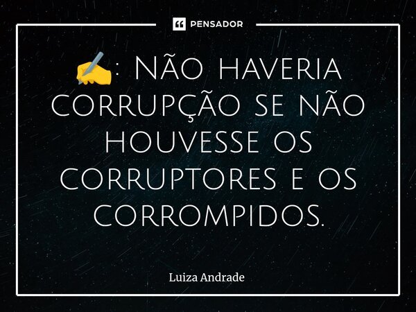 ✍️: Não haveria corrupção se não houvesse os corruptores e os corrompidos.... Frase de Luiza Andrade.