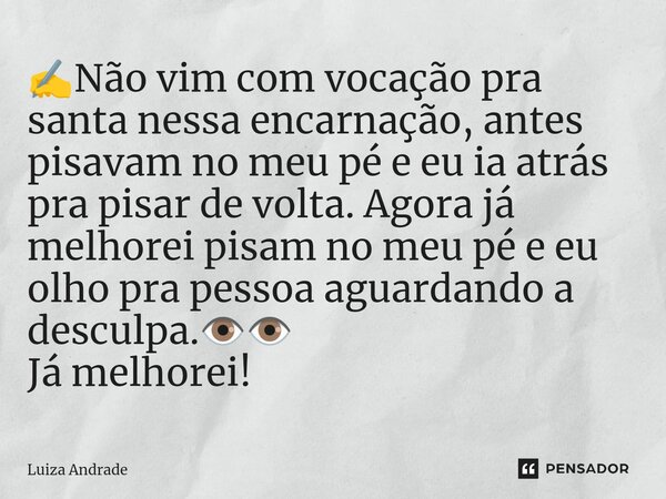 ✍️⁠Não vim com vocação pra santa nessa encarnação, antes pisavam no meu pé e eu ia atrás pra pisar de volta. Agora já melhorei pisam no meu pé e eu olho pra pes... Frase de Luiza Andrade.