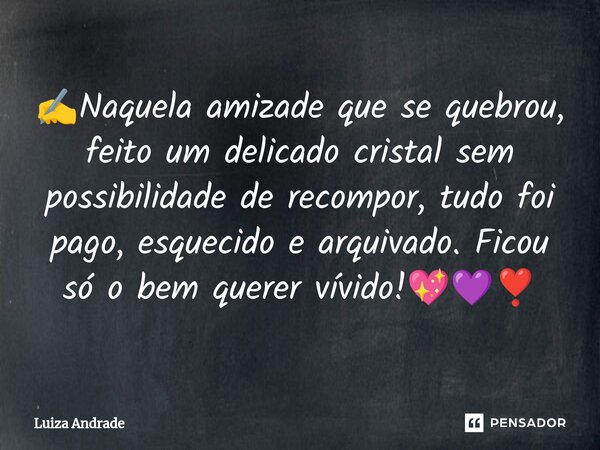 ⁠✍️Naquela amizade que se quebrou, feito um delicado cristal sem possibilidade de recompor, tudo foi pago, esquecido e arquivado. Ficou só o bem querer vívido!💖... Frase de Luiza Andrade.