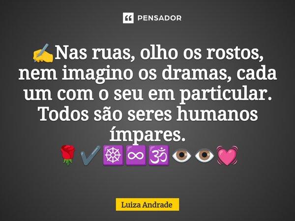 ✍️Nas ruas, olho os rostos, nem imagino os dramas, cada um com o seu em particular. Todos são seres humanos ímpares. 🌹✔️☸️♾️🕉️👁️👁️💓... Frase de Luiza Andrade.