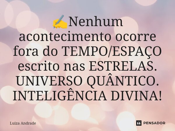 ✍️⁠Nenhum acontecimento ocorre fora do TEMPO/ESPAÇO escrito nas ESTRELAS. UNIVERSO QUÂNTICO. INTELIGÊNCIA DIVINA!... Frase de Luiza Andrade.