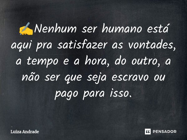 ✍️⁠Nenhum ser humano está aqui pra satisfazer as vontades, a tempo e a hora, do outro, a não ser que seja escravo ou pago para isso.... Frase de Luiza Andrade.