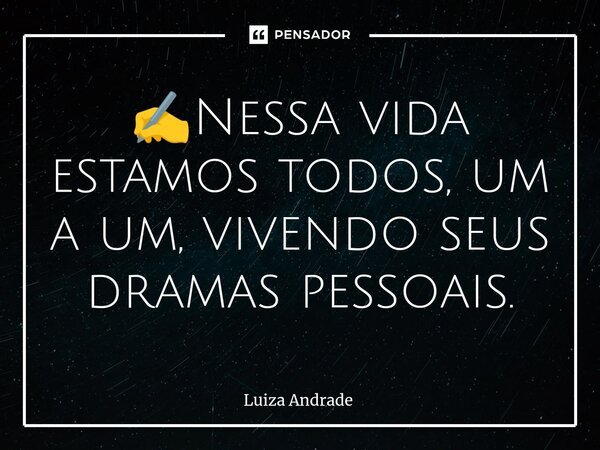 ⁠✍️Nessa vida estamos todos, um a um, vivendo seus dramas pessoais.... Frase de Luiza Andrade.