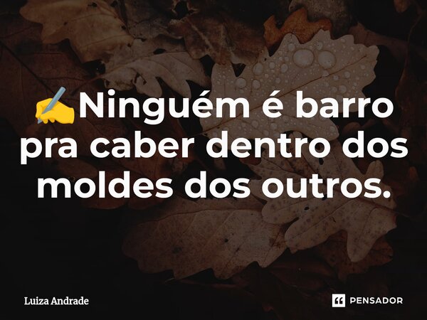 ✍️Ninguém é barro pra caber dentro dos moldes dos outros.... Frase de Luiza Andrade.