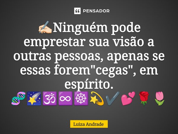 ⁠✍🏻Ninguém pode emprestar sua visão a outras pessoas, apenas se essas forem "cegas", em espírito. 🧬🌠🕉️♾️☸️💫✔️💕🌹🌷... Frase de Luiza Andrade.