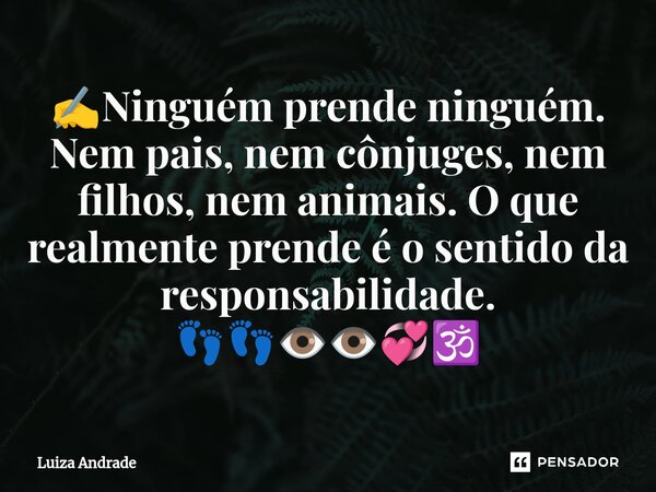 ✍️⁠Ninguém prende ninguém. Nem pais, nem cônjuges, nem filhos, nem animais. O que realmente prende é o sentido da responsabilidade. 👣👣👁️👁️💞🕉️... Frase de Luiza Andrade.