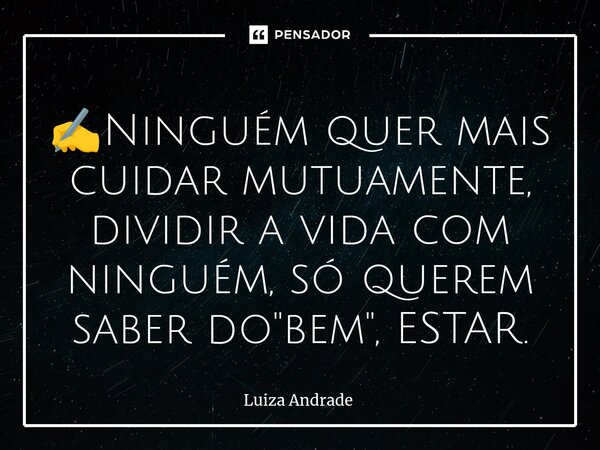 ⁠✍️Ninguém quer mais cuidar mutuamente, dividir a vida com ninguém, só querem saber do "bem", ESTAR.... Frase de Luiza Andrade.