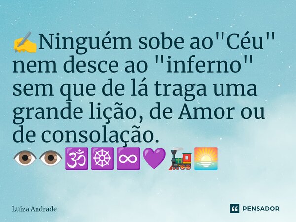 ✍️⁠Ninguém sobe ao "Céu" nem desce ao "inferno" sem que de lá traga uma grande lição, de Amor ou de consolação. 👁️👁️🕉️☸️♾️💜🚂🌅... Frase de Luiza Andrade.