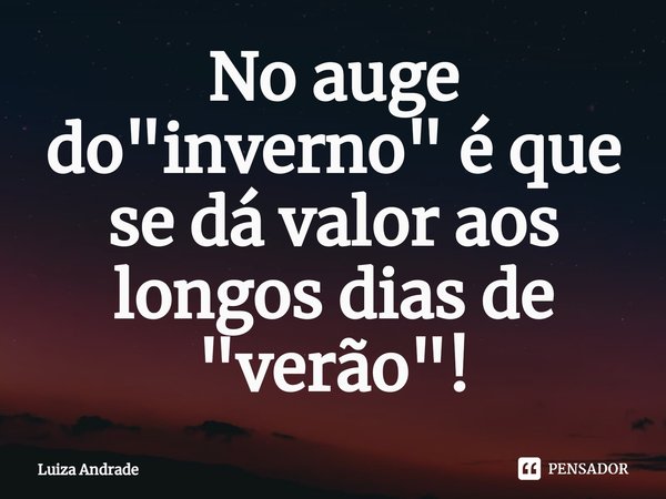 ⁠No auge do "inverno" é que se dá valor aos longos dias de "verão"!... Frase de Luiza Andrade.