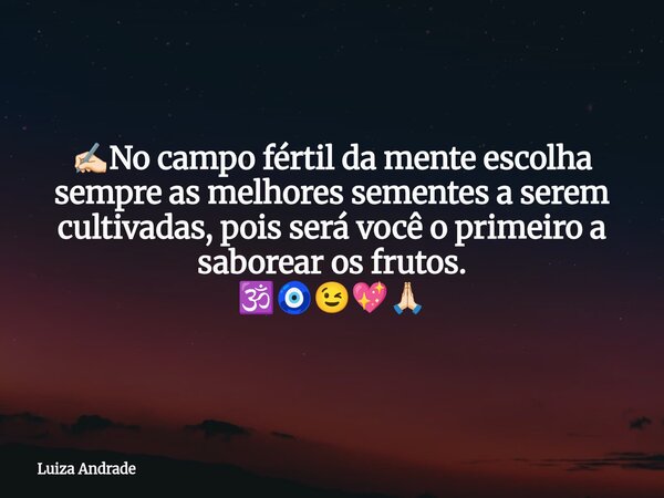 ✍🏻No campo fértil da mente escolha sempre as melhores sementes a serem cultivadas, pois será você o primeiro a saborear os frutos. 🕉️🧿😉💖🙏🏻... Frase de Luiza Andrade.