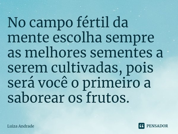 ⁠No campo fértil da mente escolha sempre as melhores sementes a serem cultivadas, pois será você o primeiro a saborear os frutos.... Frase de Luiza Andrade.
