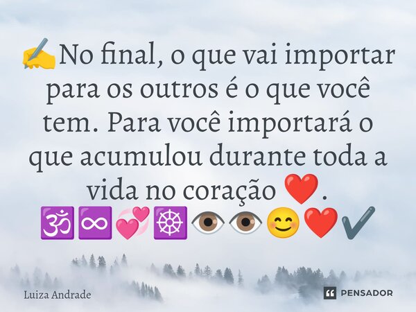 ✍️⁠No final, o que vai importar para os outros é o que você tem. Para você importará o que acumulou durante toda a vida no coração ❤️. 🕉️♾️💞☸️👁️👁️😊❤️✔️... Frase de Luiza Andrade.