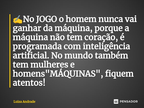 ✍️⁠No JOGO o homem nunca vai ganhar da máquina, porque a máquina não tem coração, é programada com inteligência artificial. No mundo também tem mulheres e homen... Frase de Luiza Andrade.