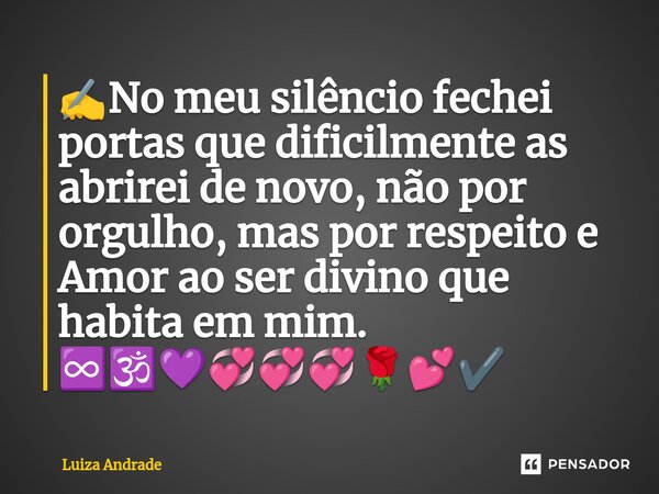 ✍️⁠No meu silêncio fechei portas que dificilmente as abrirei de novo, não por orgulho, mas por respeito e Amor ao ser divino que habita em mim. ♾️🕉️💜💞💞💞🌹💕✔️... Frase de Luiza Andrade.