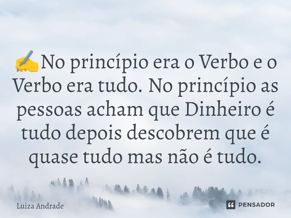 ✍️⁠No princípio era o Verbo e o Verbo era tudo. No princípio as pessoas acham que Dinheiro é tudo depois descobrem que é quase tudo mas não é tudo.... Frase de Luiza Andrade.