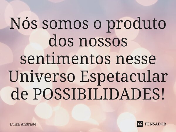 ⁠Nós somos o produto dos nossos sentimentos nesse Universo Espetacular de POSSIBILIDADES!... Frase de Luiza Andrade.