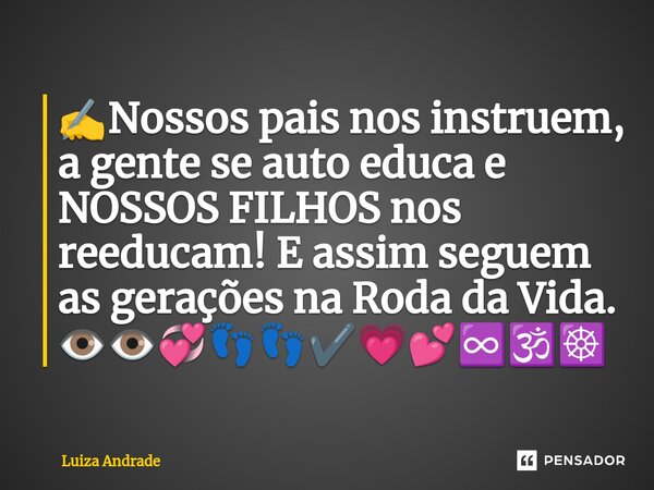 ⁠✍️Nossos pais nos instruem, a gente se auto educa e NOSSOS FILHOS nos reeducam! E assim seguem as gerações na Roda da Vida. 👁️👁️💞👣👣✔️💗💕♾️🕉️☸️... Frase de Luiza Andrade.