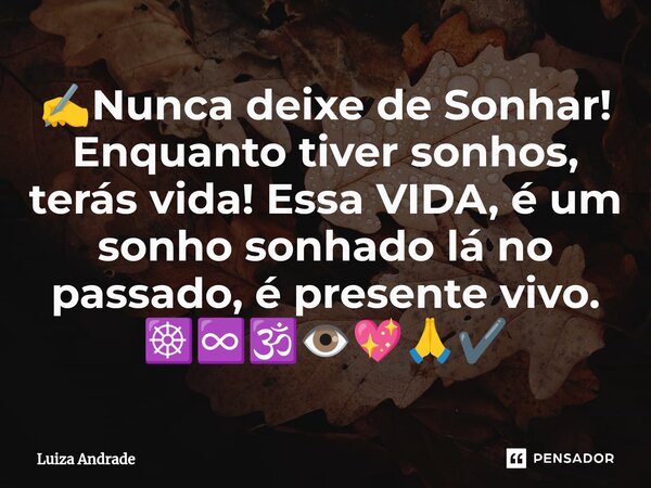 ⁠✍️Nunca deixe de Sonhar! Enquanto tiver sonhos, terás vida! Essa VIDA, é um sonho sonhado lá no passado, é presente vivo. ☸️♾️🕉️👁️💖🙏✔️... Frase de Luiza Andrade.