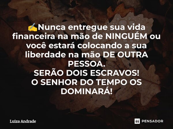 ⁠✍️Nunca entregue sua vida financeira na mão de NINGUÉM ou você estará colocando a sua liberdade na mão DE OUTRA PESSOA. SERÃO DOIS ESCRAVOS! O SENHOR DO TEMPO ... Frase de Luiza Andrade.
