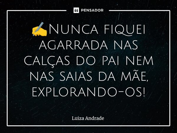✍️⁠Nunca fiquei agarrada nas calças do pai nem nas saias da mãe, explorando-os!... Frase de Luiza Andrade.