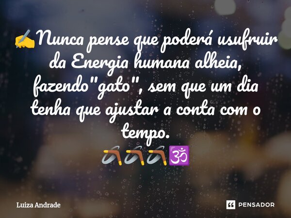 ✍️⁠Nunca pense que poderá usufruir da Energia humana alheia, fazendo "gato", sem que um dia tenha que ajustar a conta com o tempo. 🪃🪃🪃🕉️... Frase de Luiza Andrade.