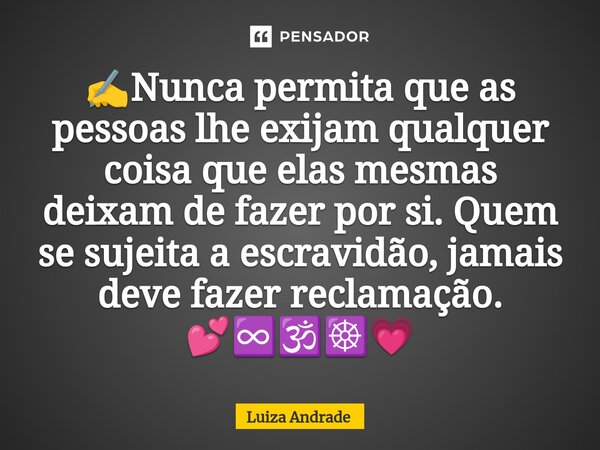 ✍️⁠Nunca permita que as pessoas lhe exijam qualquer coisa que elas mesmas deixam de fazer por si. Quem se sujeita a escravidão, jamais deve fazer reclamação. 💕♾... Frase de Luiza Andrade.