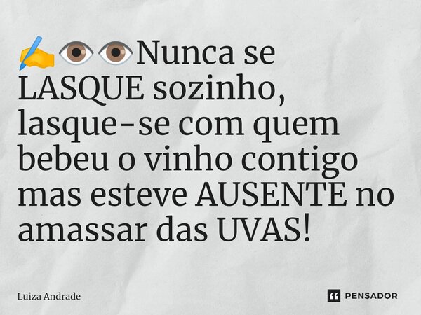 ⁠✍️👁️👁️Nunca se LASQUE sozinho, lasque-se com quem bebeu o vinho contigo mas esteve AUSENTE no amassar das UVAS!... Frase de Luiza Andrade.