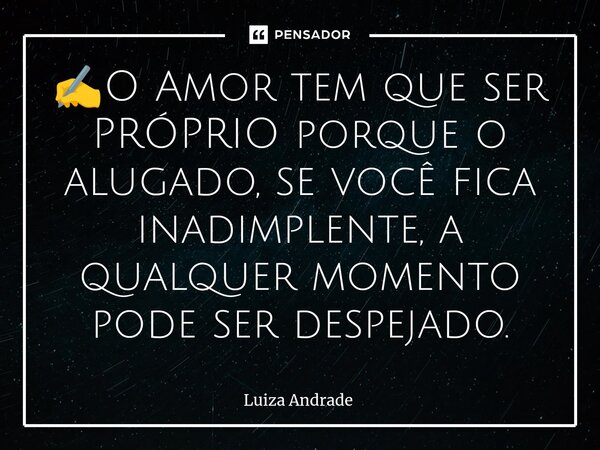 ⁠✍️O Amor tem que ser PRÓPRIO porque o alugado, se você fica inadimplente, a qualquer momento pode ser despejado.... Frase de Luiza Andrade.