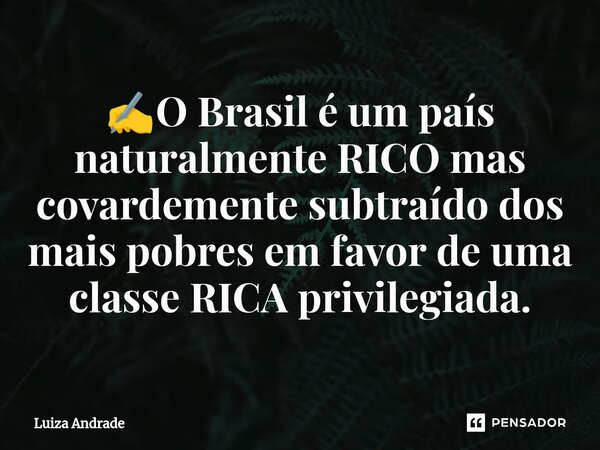 ⁠⁠✍️O Brasil é um país naturalmente RICO mas covardemente subtraído dos mais pobres em favor de uma classe RICA privilegiada.... Frase de Luiza Andrade.