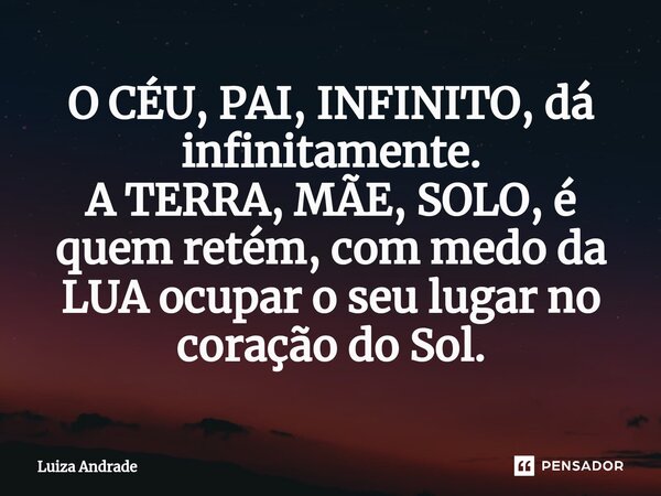 ⁠O CÉU, PAI, INFINITO, dá infinitamente. A TERRA, MÃE, SOLO, é quem retém, com medo da LUA ocupar o seu lugar no coração do Sol.... Frase de Luiza Andrade.