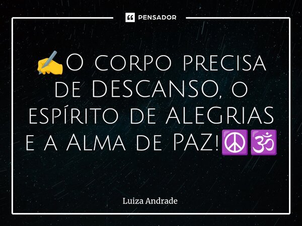 ✍️⁠O corpo precisa de DESCANSO, o espírito de ALEGRIAS e a Alma de PAZ!☮️🕉️... Frase de Luiza Andrade.