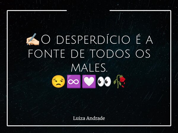 ✍🏻O desperdício é a fonte de todos os males. 😒♾️💟👀🥀... Frase de Luiza Andrade.