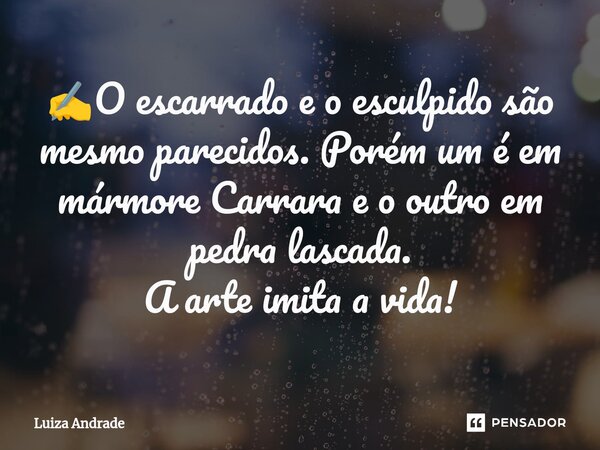 ⁠✍️O escarrado e o esculpido são mesmo parecidos. Porém um é em mármore Carrara e o outro em pedra lascada. A arte imita a vida!... Frase de Luiza Andrade.