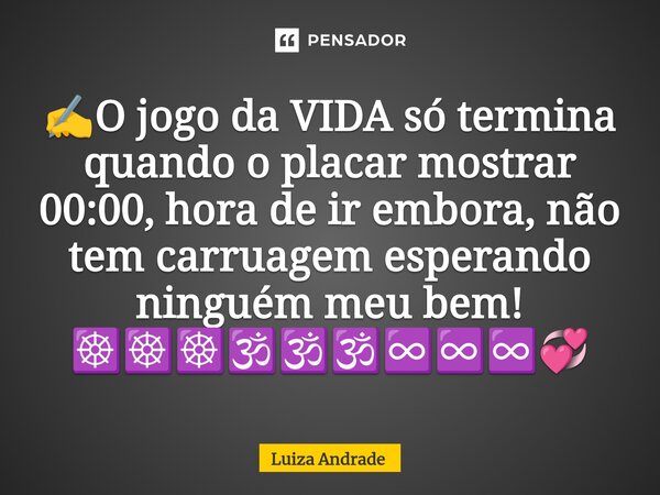 ⁠✍️O jogo da VIDA só termina quando o placar mostrar 00:00, hora de ir embora, não tem carruagem esperando ninguém meu bem! ☸️☸️☸️🕉️🕉️🕉️♾️♾️♾️💞... Frase de Luiza Andrade.