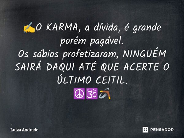 ✍️⁠O KARMA, a dívida, é grande porém pagável. Os sábios profetizaram, NINGUÉM SAIRÁ DAQUI ATÉ QUE ACERTE O ÚLTIMO CEITIL. ☮️🕉️🪃... Frase de Luiza Andrade.