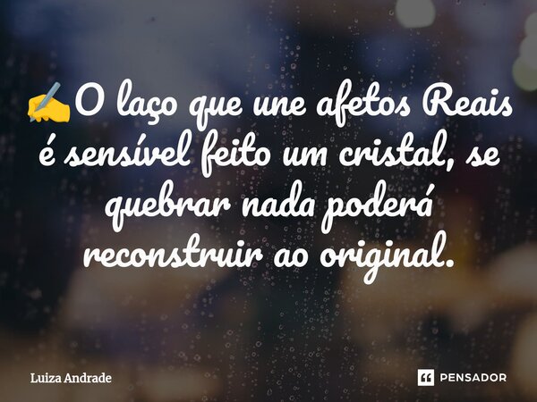 ✍️O laço que une afetos Reais é sensível feito um cristal, se quebrar nada poderá reconstruir ao original.... Frase de Luiza Andrade.
