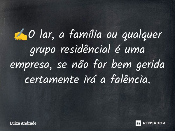 ✍️⁠O lar, a família ou qualquer grupo residencial é uma empresa, se não for bem gerida certamente irá a falência.... Frase de Luiza Andrade.