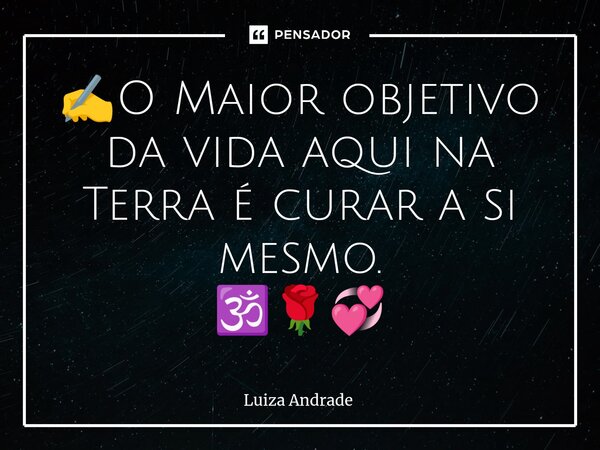 ✍️⁠O Maior objetivo da vida aqui na Terra é curar a si mesmo. 🕉️🌹💞... Frase de Luiza Andrade.